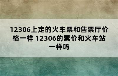 12306上定的火车票和售票厅价格一样 12306的票价和火车站一样吗